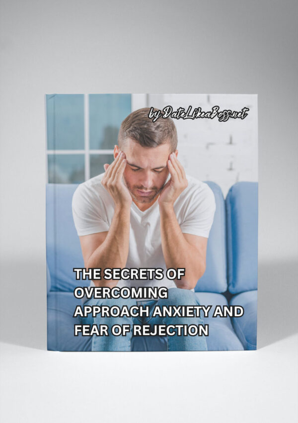 The Secrets of Overcoming Approach Anxiety and Fear of Rejection:  How to Approach Women with Confidence and Authenticity
